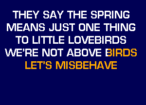 THEY SAY THE SPRING
MEANS JUST ONE THING
T0 LITI'LE LOVEBIRDS
WERE NOT ABOVE BIRDS
LET'S MISBEHAVE