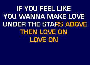 IF YOU FEEL LIKE
YOU WANNA MAKE LOVE
UNDER THE STARS ABOVE
THEN LOVE 0N
LOVE 0N