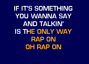 IF ITS SOMETHING
YOU WANNA SAY
AND TALKIN'

IS THE ONLY WAY

RAP 0N
0H RAP 0N