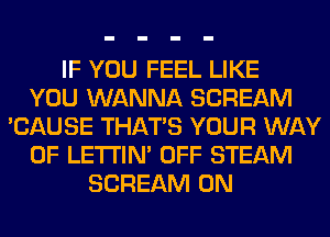 IF YOU FEEL LIKE
YOU WANNA SCREAM
'CAUSE THAT'S YOUR WAY
OF LETI'IN' OFF STEAM
SCREAM 0N