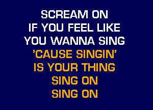 SCREAM 0N
IF YOU FEEL LIKE
YOU WANNA SING
'CAUSE SINGIN'

IS YOUR THING
SING 0N
SING 0N