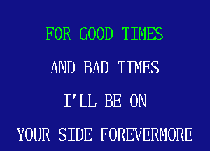 FOR GOOD TIMES
AND BAD TIMES
P LL BE ON
YOUR SIDE FOREVERMORE