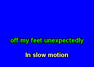 off my feet unexpectedly

In slow motion