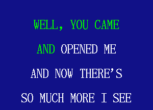 WELL, YOU CAME
AND OPENED ME
AND NOW THERES
SO MUCH MORE I SEE