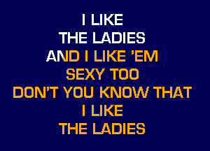 I LIKE
THE LADIES
AND I LIKE EM
SEXY T00

DON'T YOU KNOW THAT
I LIKE
THE LADIES