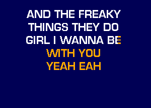 AND THE FREAKY

THINGS THEY DO

GIRL I WANNA BE
INITH YOU

YEJQH EAH