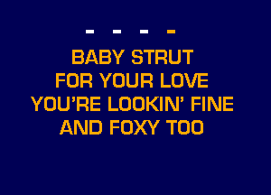 BABY STRUT
FOR YOUR LOVE

YOU'RE LOOKIN' FINE
AND FOXY T00
