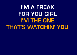 I'M A FREAK
FOR YOU GIRL
I'M THE ONE
THATS WATCHIM YOU