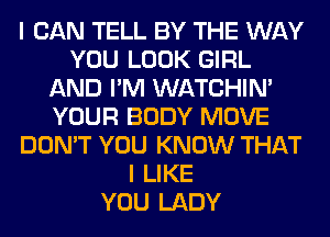 I CAN TELL BY THE WAY
YOU LOOK GIRL
AND I'M WATCHIM
YOUR BODY MOVE
DON'T YOU KNOW THAT
I LIKE
YOU LADY
