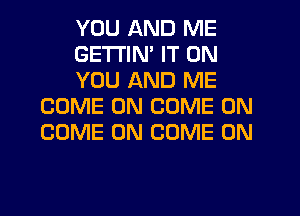 YOU AND ME

GETI'IN' IT ON

YOU AND ME
COME ON COME ON
COME ON COME ON