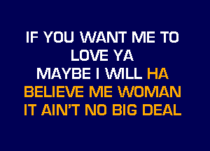 IF YOU WANT ME TO
LOVE YA
MAYBE I WILL HA
BELIEVE ME WOMAN
IT AIN'T N0 BIG DEAL