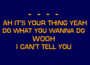 AH ITS YOUR THING YEAH
DO VUHAT YOU WANNA DO
WOOH
I CAN'T TELL YOU