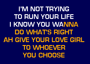 I'M NOT TRYING
TO RUN YOUR LIFE
I KNOW YOU WANNA
DO WHATS RIGHT
AH GIVE YOUR LOVE GIRL
T0 VVHOEVER
YOU CHOOSE