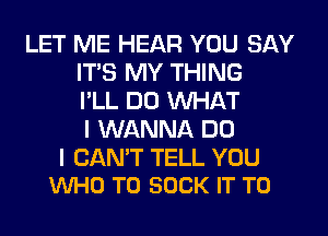 LET ME HEAR YOU SAY
ITS MY THING
I'LL DO WHAT
I WANNA DO

I CAN'T TELL YOU
VUHO T0 SOCK IT TO