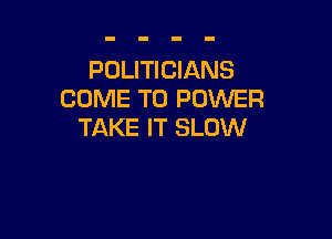 POLITICIANS
COME TO POWER

TAKE IT SLOW