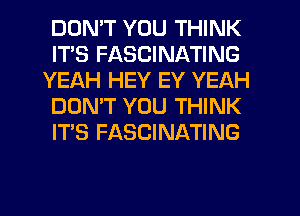 DDMT YOU THINK
ITS FASCINATING
YEAH HEY EY YEAH
DON'T YOU THINK
IT'S FASCINATING