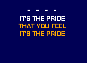 ITS THE PRIDE
THAT YOU FEEL

ITS THE PRIDE