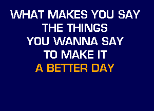 1WHAT MAKES YOU BAY
THE THINGS
YOU WANNA SAY
TO MAKE IT

A BETTER DAY