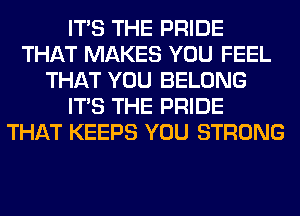 ITS THE PRIDE
THAT MAKES YOU FEEL
THAT YOU BELONG
ITS THE PRIDE
THAT KEEPS YOU STRONG