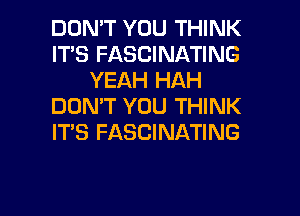 DON'T YOU THINK
IT'S FASCINATING
YEAH HAH
DON'T YOU THINK
ITS FASCINATING

g