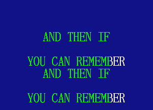AND THEN IF

YOU CAN REMEMBER
AND THEN IF

YOU CAN REMEMBER l