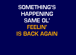 SOMETHING'S
HAPPENING
SAME OL'
FEELIN'

IS BACK AGAIN