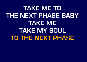 TAKE ME TO
THE NEXT PHASE BABY
TAKE ME
TAKE MY SOUL
TO THE NEXT PHASE