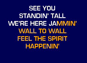 SEE YOU
STANDIN' TALL
WERE HERE JAMMIM
WALL T0 WALL
FEEL THE SPIRIT
HAPPENIN'