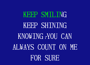 KEEP SMILING
KEEP SHINING
KNOWING rYOU CAN
ALWAYS COUNT ON ME
FOR SURE