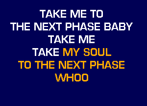 TAKE ME TO
THE NEXT PHASE BABY
TAKE ME
TAKE MY SOUL
TO THE NEXT PHASE
VVHOO