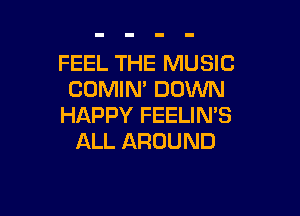 FEEL THE MUSIC
CUMIN' DOWN

HAPPY FEELIN'S
ALL AROUND