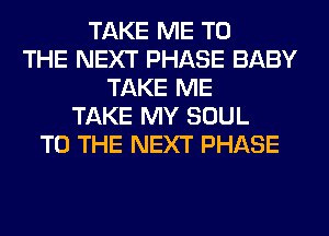 TAKE ME TO
THE NEXT PHASE BABY
TAKE ME
TAKE MY SOUL
TO THE NEXT PHASE