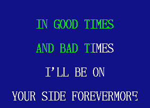 IN GOOD TIMES
AND BAD TIMES
P LL BE ON
YOUR SIDE FOREVERMOR'E