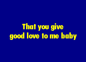 'i'hui you give

good love to me baby