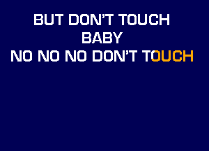 BUT DON'T TOUCH
BABY
N0 N0 N0 DOMT TOUCH