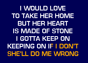 I WOULD LOVE
TO TAKE HER HOME
BUT HER HEART
IS MADE OF STONE
I GOTTA KEEP ON
KEEPING 0N IF I DON'T
SHE'LL DO ME WRONG