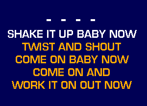 SHAKE IT UP BABY NOW
TWIST AND SHOUT
COME ON BABY NOW
COME ON AND
WORK IT ON OUT NOW