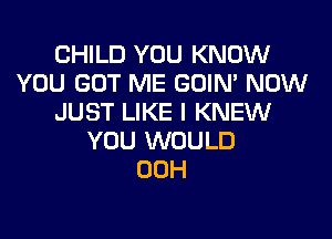 CHILD YOU KNOW
YOU GOT ME GOIN' NOW
JUST LIKE I KNEW
YOU WOULD
00H