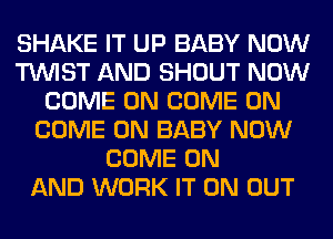 SHAKE IT UP BABY NOW
TWIST AND SHOUT NOW
COME ON COME ON
COME ON BABY NOW
COME ON
AND WORK IT ON OUT