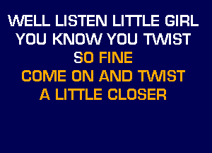 WELL LISTEN LITI'LE GIRL
YOU KNOW YOU TWIST
SO FINE
COME ON AND TWIST
A LITTLE CLOSER