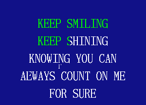 KEEP SMILING
KEEP SHINING
KNOWIPJG YOU CAN
AEWAYS COUNT ON ME
FOR SURE