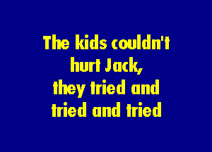 The kids couldn't
hurl Jack,

lhev lried and
tried and tried
