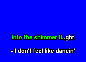 into the shimmer li..ght

- I don't feel like dancin'