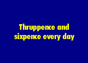 'i'hwppente and

sixpeme every day