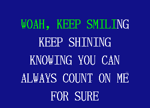 WOAH, KEEP SMILING
KEEP SHINING
KNOWING YOU CAN
ALWAYS COUNT ON ME
FOR SURE