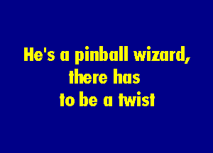 He's a pinball wizard,

there has
lo he a twist