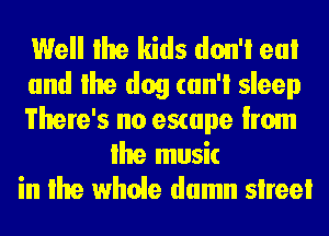 Well lhe kids don'l ea!
and lhe dog (an'i sleep
There's no escape from
lhe music
in lhe whole damn slreei