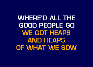 WHERE'D ALL THE
GOOD PEOPLE GO
WE GOT HEAPS
AND HEAPS
OF WHAT WE 80W

g