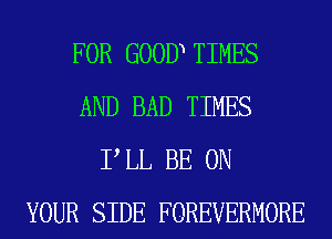 FOR GOOD TIMES
AND BAD TIMES
P LL BE ON
YOUR SIDE FOREVERMORE