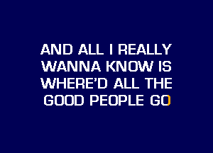 AND ALL I REALLY
WANNA KNOW IS
WHERE'D ALL THE
GOOD PEOPLE GO

g